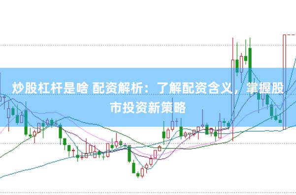 炒股杠杆是啥 配资解析：了解配资含义，掌握股市投资新策略