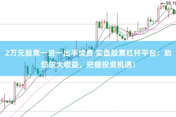 2万元股票一进一出手续费 实盘股票杠杆平台：助您放大收益，把握投资机遇！