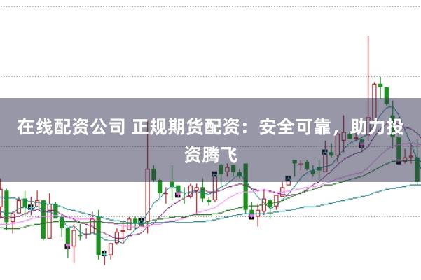 在线配资公司 正规期货配资：安全可靠，助力投资腾飞