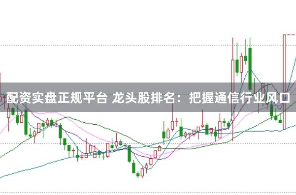 配资实盘正规平台 龙头股排名：把握通信行业风口