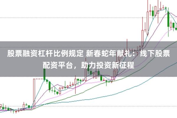股票融资杠杆比例规定 新春蛇年献礼：线下股票配资平台，助力投资新征程