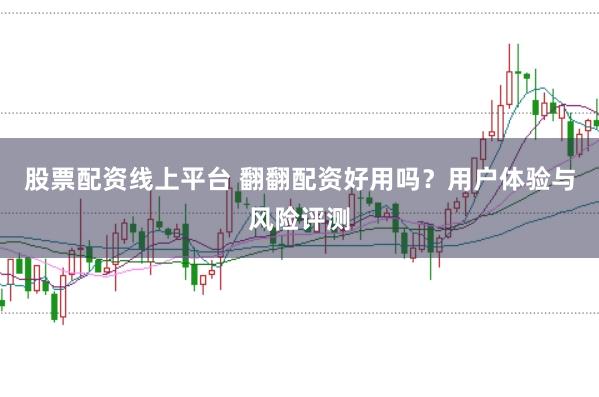 股票配资线上平台 翻翻配资好用吗？用户体验与风险评测