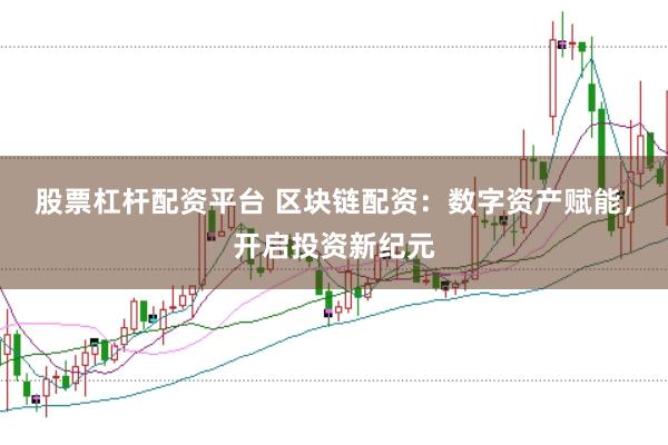 股票杠杆配资平台 区块链配资：数字资产赋能，开启投资新纪元