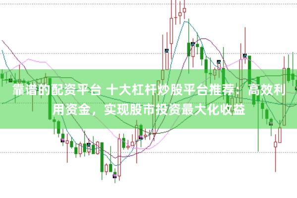 靠谱的配资平台 十大杠杆炒股平台推荐：高效利用资金，实现股市投资最大化收益