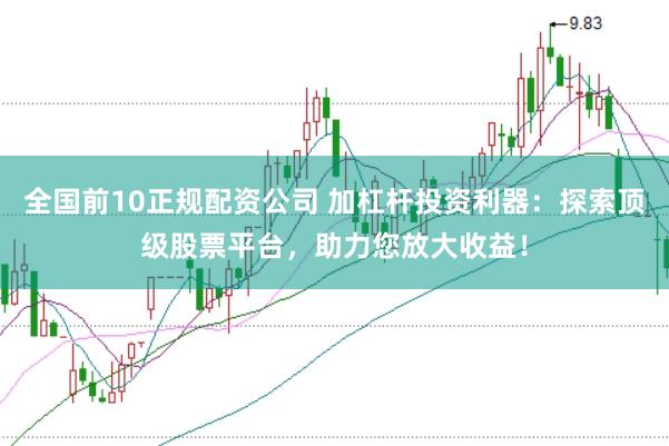 全国前10正规配资公司 加杠杆投资利器：探索顶级股票平台，助力您放大收益！