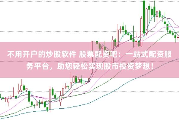 不用开户的炒股软件 股票配资吧：一站式配资服务平台，助您轻松实现股市投资梦想！