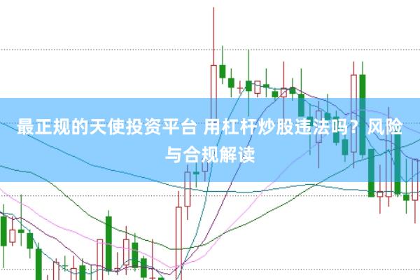 最正规的天使投资平台 用杠杆炒股违法吗？风险与合规解读