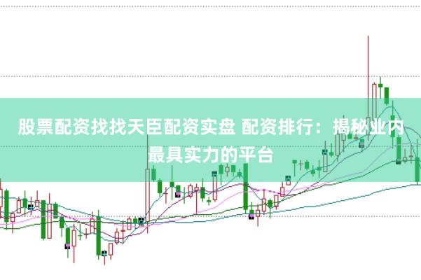 股票配资找找天臣配资实盘 配资排行：揭秘业内最具实力的平台