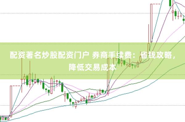配资著名炒股配资门户 券商手续费：省钱攻略，降低交易成本