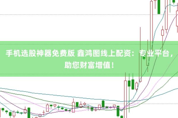 手机选股神器免费版 鑫鸿图线上配资：专业平台，助您财富增值！