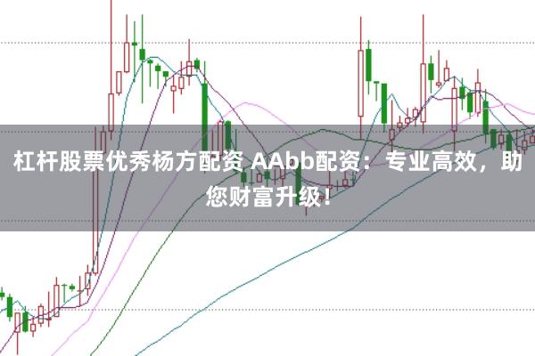 杠杆股票优秀杨方配资 AAbb配资：专业高效，助您财富升级！