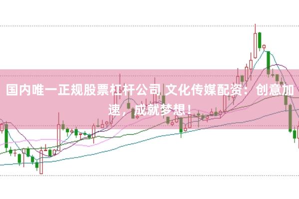国内唯一正规股票杠杆公司 文化传媒配资：创意加速，成就梦想！