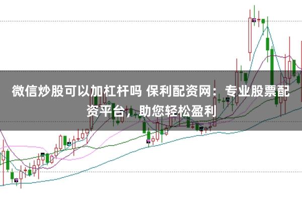 微信炒股可以加杠杆吗 保利配资网：专业股票配资平台，助您轻松盈利