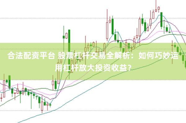 合法配资平台 股票杠杆交易全解析：如何巧妙运用杠杆放大投资收益？