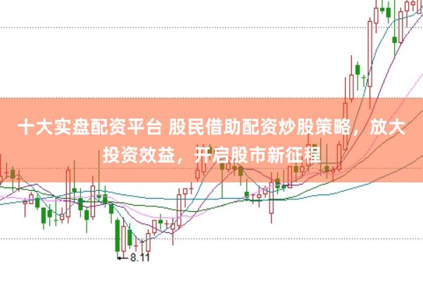 十大实盘配资平台 股民借助配资炒股策略，放大投资效益，开启股市新征程