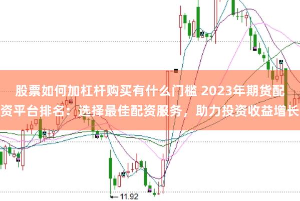 股票如何加杠杆购买有什么门槛 2023年期货配资平台排名：选择最佳配资服务，助力投资收益增长
