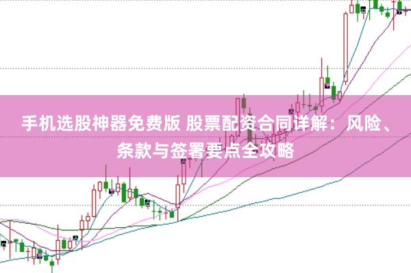 手机选股神器免费版 股票配资合同详解：风险、条款与签署要点全攻略