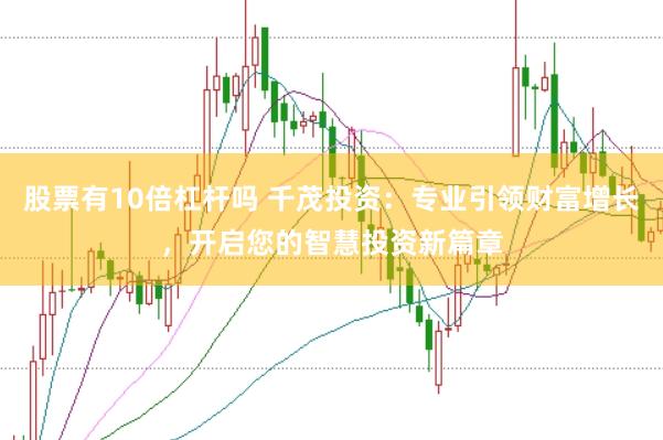 股票有10倍杠杆吗 千茂投资：专业引领财富增长，开启您的智慧投资新篇章