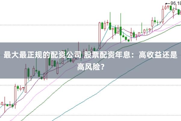 最大最正规的配资公司 股票配资年息:高收益还是高风险?