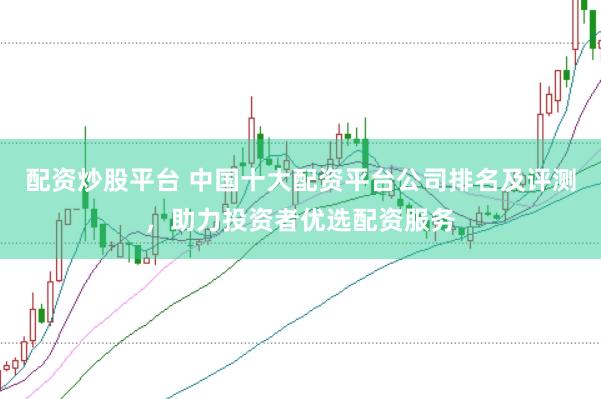 配资炒股平台 中国十大配资平台公司排名及评测,助力投资者优选配资服务