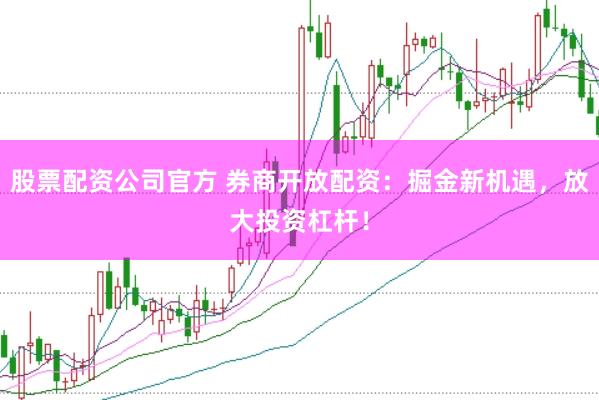 股票配资公司官方 券商开放配资:掘金新机遇,放大投资杠杆!