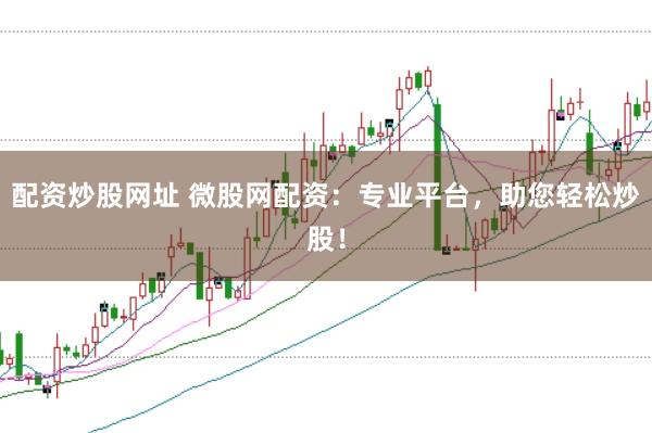 配资炒股网址 微股网配资：专业平台，助您轻松炒股！