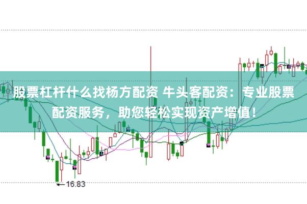 股票杠杆什么找杨方配资 牛头客配资：专业股票配资服务，助您轻松实现资产增值！