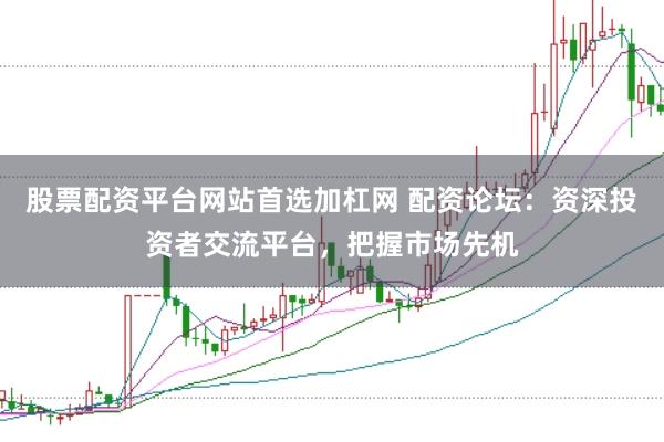 股票配资平台网站首选加杠网 配资论坛:资深投资者交流平台,把握市场先机