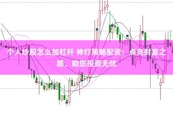 个人炒股怎么加杠杆 神灯策略配资:点亮财富之路,助您投资无忧