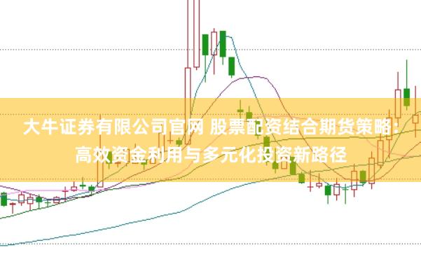 大牛证券有限公司官网 股票配资结合期货策略:高效资金利用与多元化投资新路径