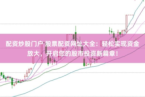 配资炒股门户 股票配资网址大全:轻松实现资金放大,开启您的股市投资新篇章!