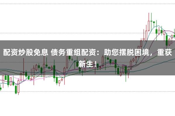 配资炒股免息 债务重组配资:助您摆脱困境,重获新生!