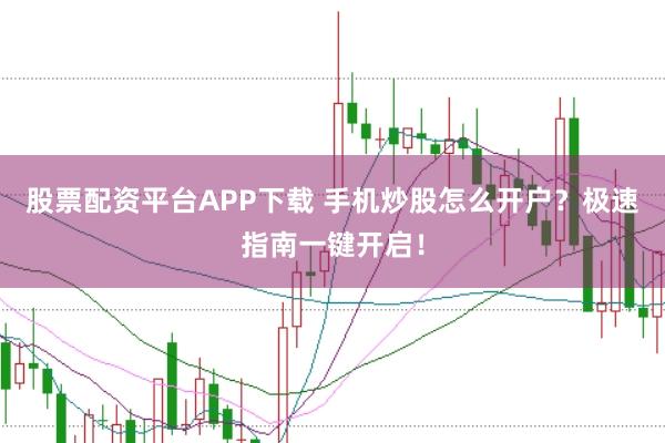 股票配资平台APP下载 手机炒股怎么开户？极速指南一键开启！