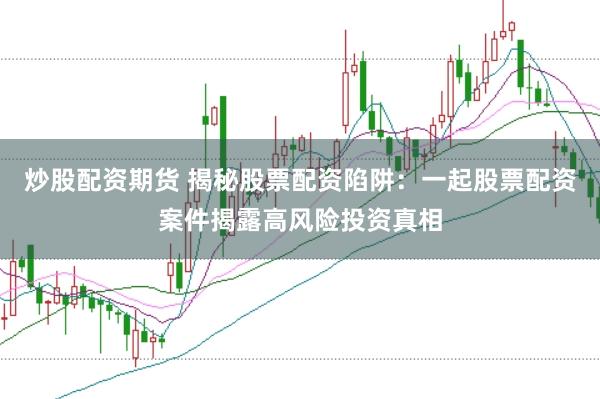 炒股配资期货 揭秘股票配资陷阱：一起股票配资案件揭露高风险投资真相