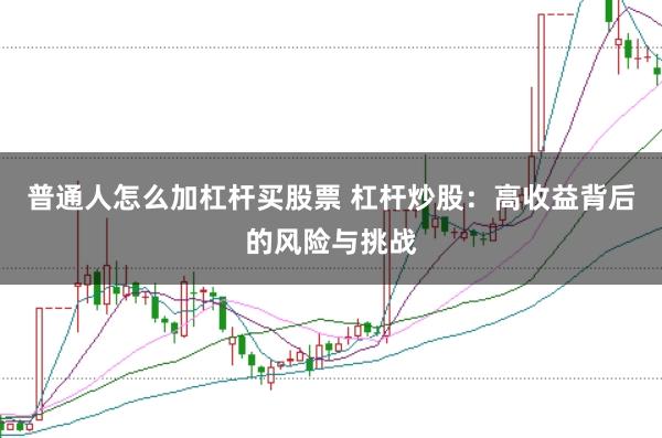普通人怎么加杠杆买股票 杠杆炒股:高收益背后的风险与挑战