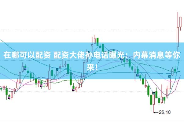 在哪可以配资 配资大佬孙电话曝光：内幕消息等你来！