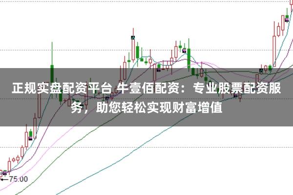 正规实盘配资平台 牛壹佰配资：专业股票配资服务，助您轻松实现财富增值