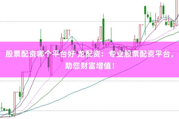 股票配资哪个平台好 龙配资：专业股票配资平台，助您财富增值！