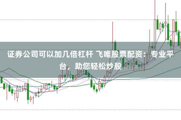 证券公司可以加几倍杠杆 飞唯股票配资:专业平台,助您轻松炒股