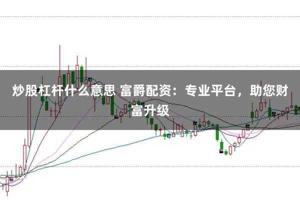 炒股杠杆什么意思 富爵配资:专业平台,助您财富升级