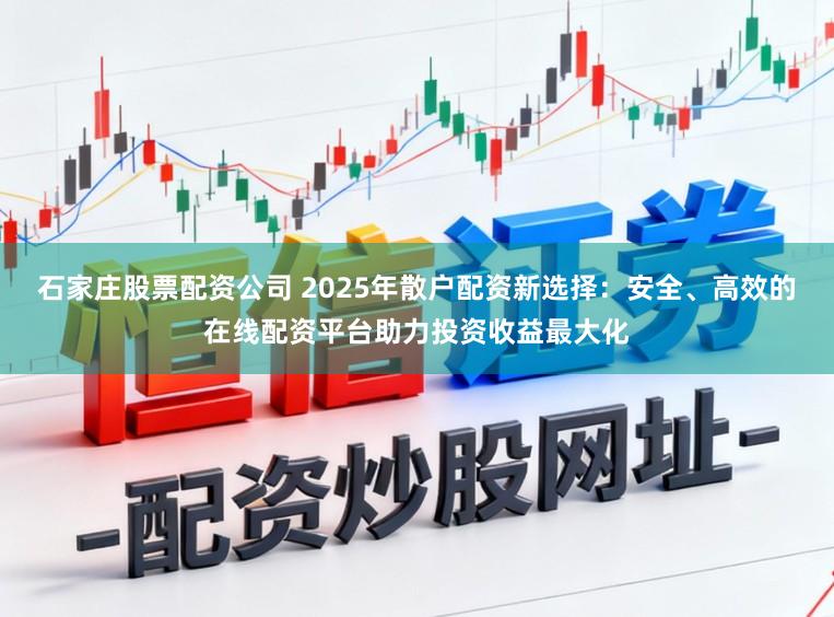 石家庄股票配资公司 2025年散户配资新选择:安全、高效的在线配资平台助力投资收益最大化