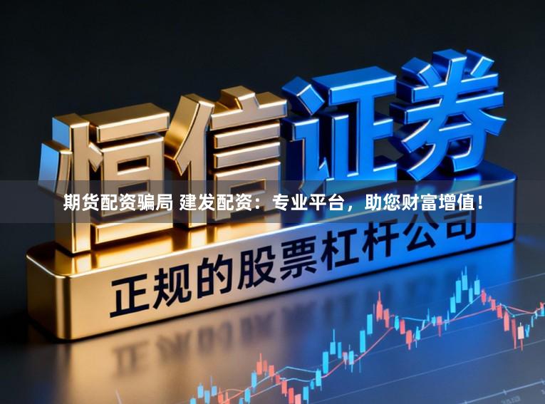 期货配资骗局 建发配资：专业平台，助您财富增值！