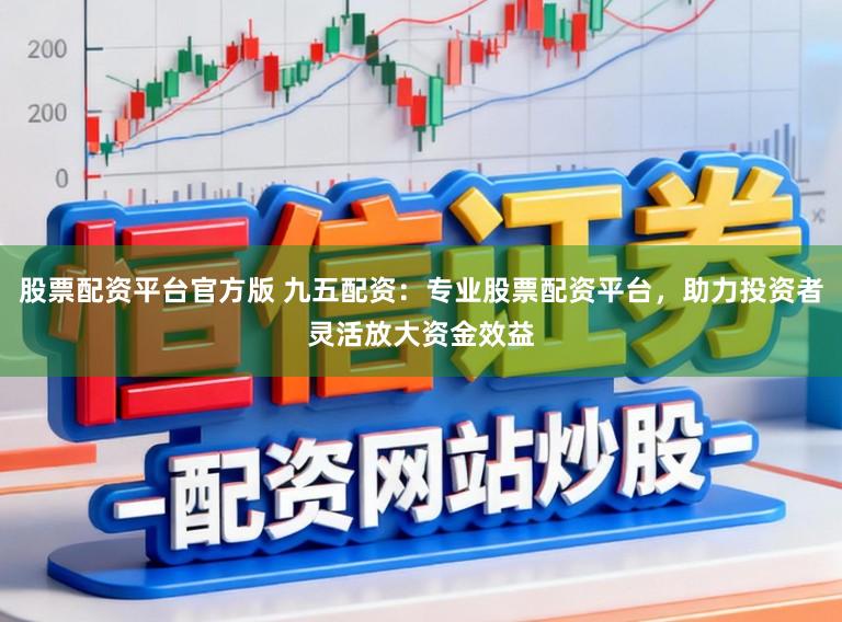 股票配资平台官方版 九五配资:专业股票配资平台,助力投资者灵活放大资金效益