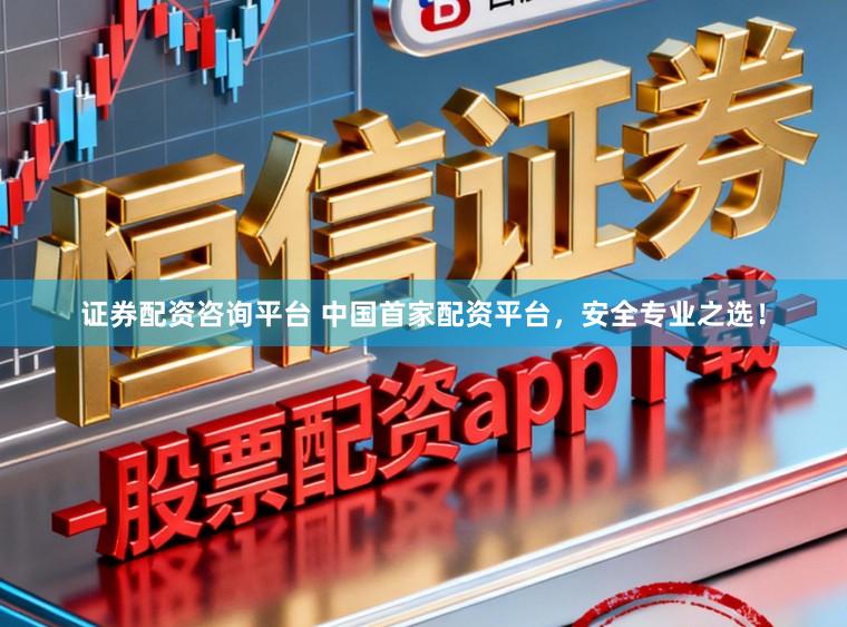 证券配资咨询平台 中国首家配资平台,安全专业之选!