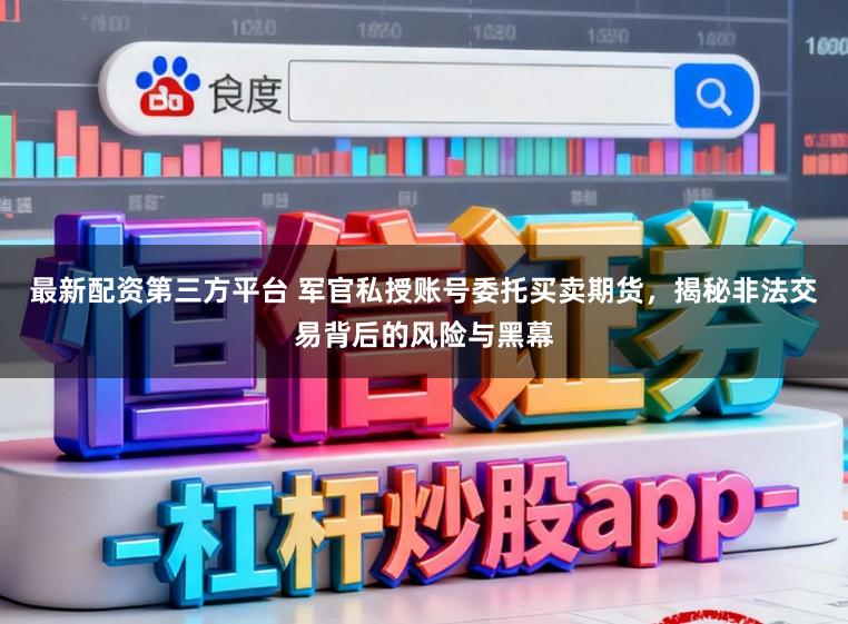 最新配资第三方平台 军官私授账号委托买卖期货，揭秘非法交易背后的风险与黑幕