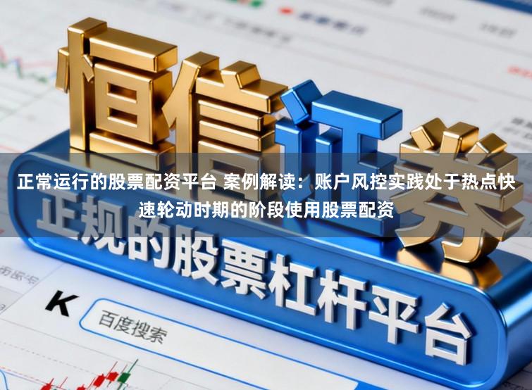 正常运行的股票配资平台 案例解读:账户风控实践处于热点快速轮动时期的阶段使用股票配资