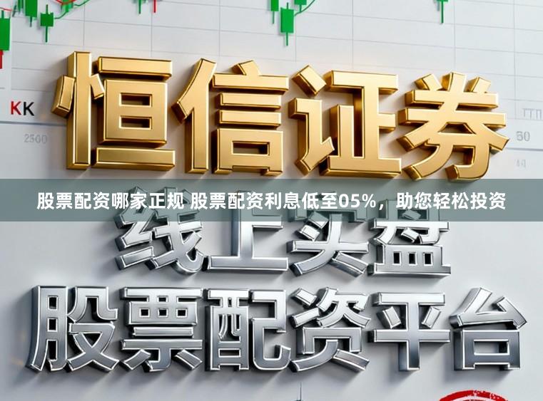 股票配资哪家正规 股票配资利息低至05%,助您轻松投资