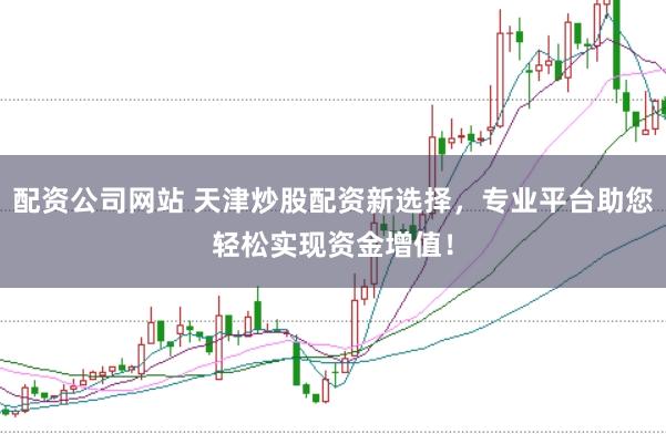 配资公司网站 天津炒股配资新选择,专业平台助您轻松实现资金增值!