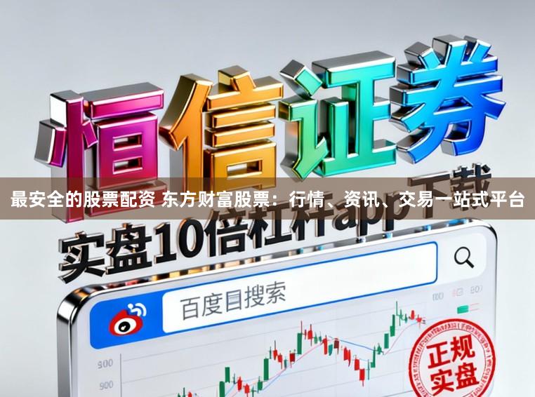 最安全的股票配资 东方财富股票:行情、资讯、交易一站式平台
