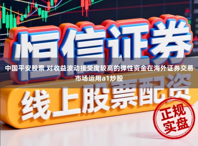 中国平安股票 对收益波动接受度较高的弹性资金在海外证券交易市场运用a1炒股